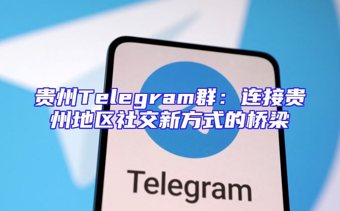 贵州Telegram群：连接贵州地区社交新方式的桥梁
