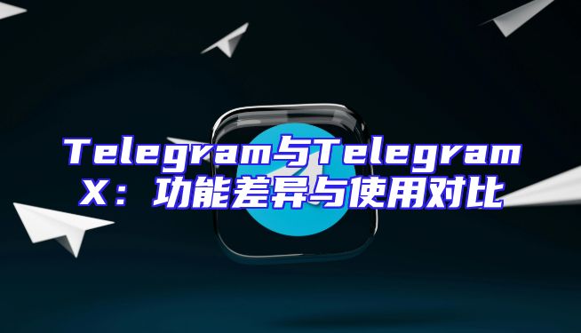 Telegram与TelegramX：功能差异与使用对比