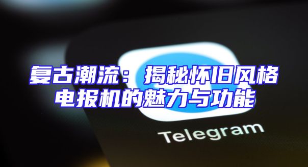 复古潮流：揭秘怀旧风格电报机的魅力与功能