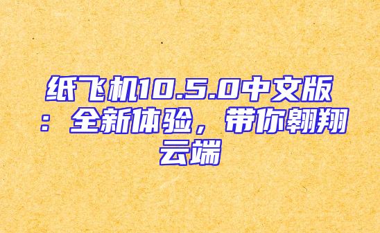 纸飞机10.5.0中文版：全新体验，带你翱翔云端