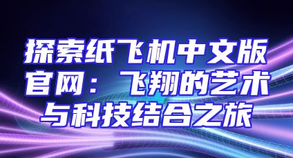 探索纸飞机中文版官网：飞翔的艺术与科技结合之旅