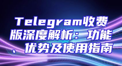 Telegram收费版深度解析：功能、优势及使用指南