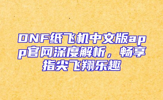DNF纸飞机中文版app官网深度解析，畅享指尖飞翔乐趣