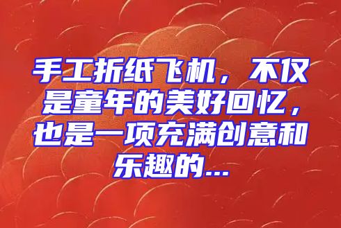 手工折纸飞机，不仅是童年的美好回忆，也是一项充满创意和乐趣的...