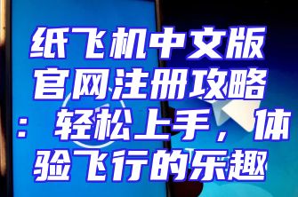 纸飞机中文版官网注册攻略：轻松上手，体验飞行的乐趣