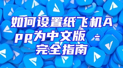 如何设置纸飞机App为中文版 - 完全指南