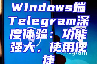 Windows端Telegram深度体验：功能强大，使用便捷