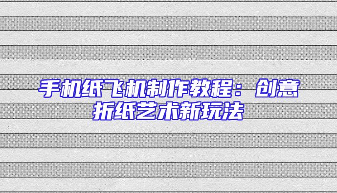手机纸飞机制作教程：创意折纸艺术新玩法