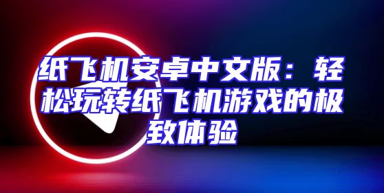 纸飞机安卓中文版：轻松玩转纸飞机游戏的极致体验