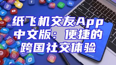 纸飞机交友App中文版：便捷的跨国社交体验