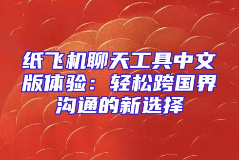 纸飞机聊天工具中文版体验：轻松跨国界沟通的新选择