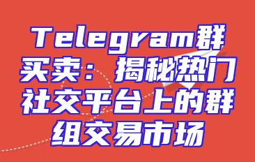 Telegram群买卖：揭秘热门社交平台上的群组交易市场