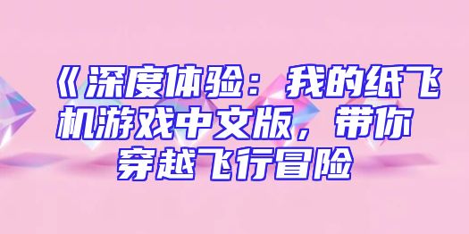 《深度体验：我的纸飞机游戏中文版，带你穿越飞行冒险