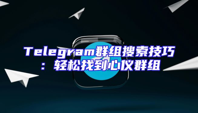 Telegram群组搜索技巧：轻松找到心仪群组