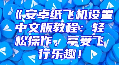 《安卓纸飞机设置中文版教程：轻松操作，享受飞行乐趣！