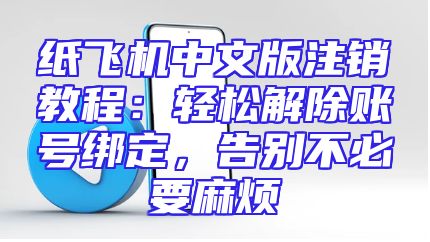 纸飞机中文版注销教程：轻松解除账号绑定，告别不必要麻烦