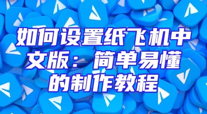 如何设置纸飞机中文版：简单易懂的制作教程