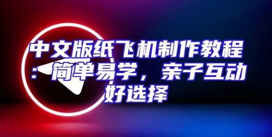 中文版纸飞机制作教程：简单易学，亲子互动好选择