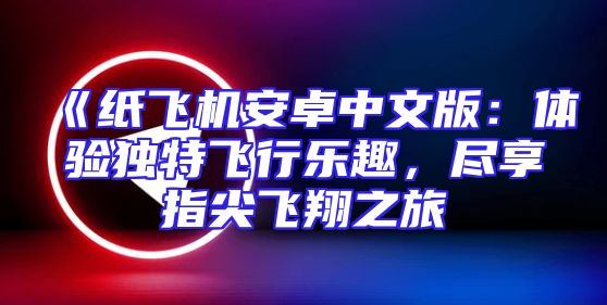 《纸飞机安卓中文版：体验独特飞行乐趣，尽享指尖飞翔之旅
