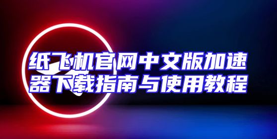 纸飞机官网中文版加速器下载指南与使用教程