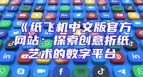 《纸飞机中文版官方网站：探索创意折纸艺术的数字平台