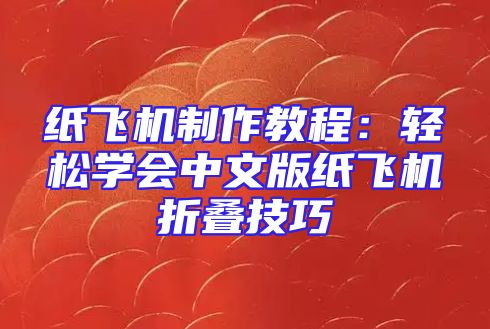 纸飞机制作教程：轻松学会中文版纸飞机折叠技巧