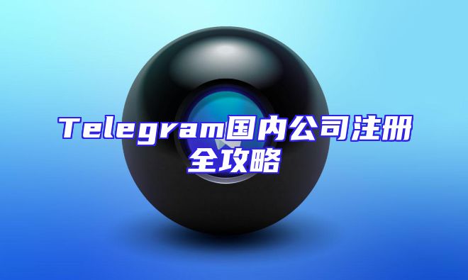 Telegram国内公司注册全攻略