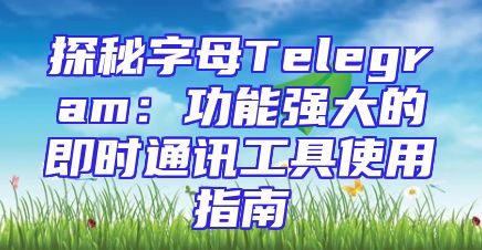 探秘字母Telegram：功能强大的即时通讯工具使用指南
