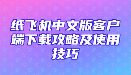 纸飞机中文版客户端下载攻略及使用技巧