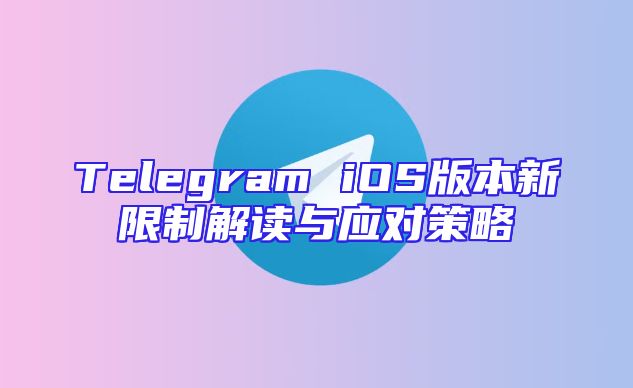 Telegram iOS版本新限制解读与应对策略