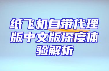 纸飞机自带代理版中文版深度体验解析