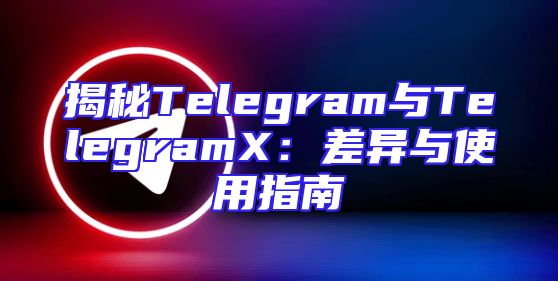揭秘Telegram与TelegramX：差异与使用指南