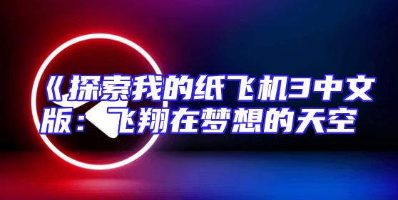 《探索我的纸飞机3中文版：飞翔在梦想的天空