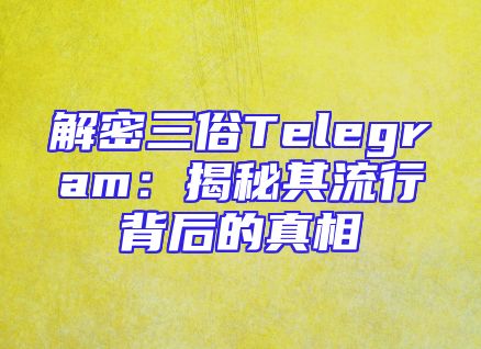 解密三俗Telegram：揭秘其流行背后的真相
