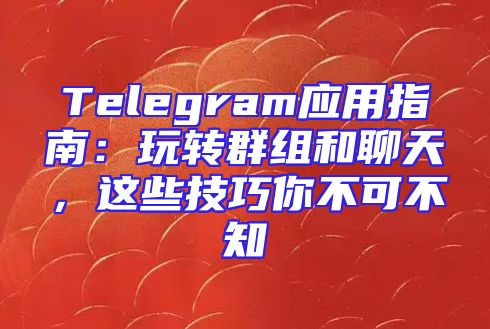 Telegram应用指南：玩转群组和聊天，这些技巧你不可不知