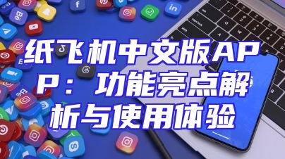纸飞机中文版APP：功能亮点解析与使用体验