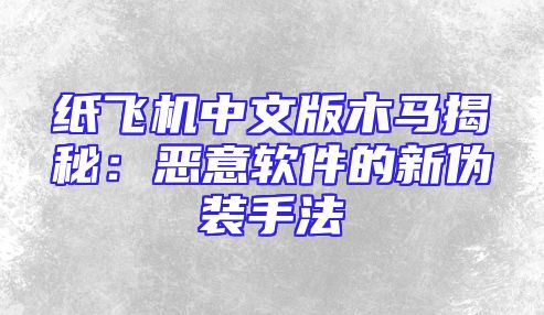 纸飞机中文版木马揭秘：恶意软件的新伪装手法
