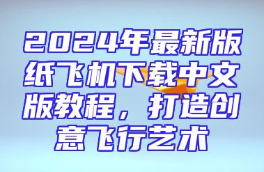 2024年最新版纸飞机下载中文版教程，打造创意飞行艺术