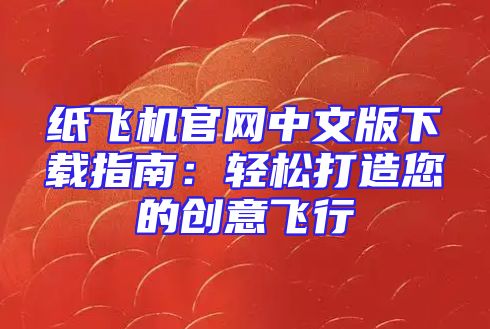 纸飞机官网中文版下载指南：轻松打造您的创意飞行