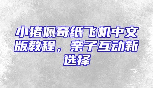 小猪佩奇纸飞机中文版教程，亲子互动新选择