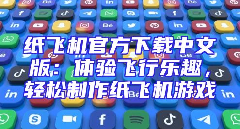 纸飞机官方下载中文版：体验飞行乐趣，轻松制作纸飞机游戏