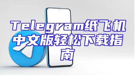 Telegram纸飞机中文版轻松下载指南