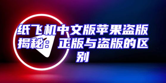 纸飞机中文版苹果盗版揭秘：正版与盗版的区别