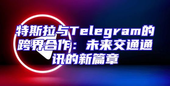 特斯拉与Telegram的跨界合作：未来交通通讯的新篇章