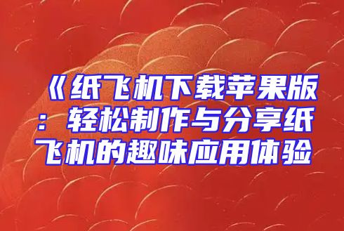 《纸飞机下载苹果版：轻松制作与分享纸飞机的趣味应用体验