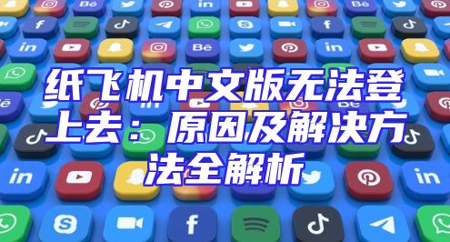 纸飞机中文版无法登上去：原因及解决方法全解析