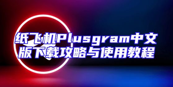 纸飞机Plusgram中文版下载攻略与使用教程