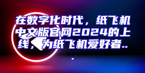 在数字化时代，纸飞机中文版官网2024的上线，为纸飞机爱好者...