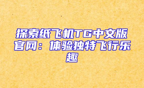 探索纸飞机TG中文版官网：体验独特飞行乐趣