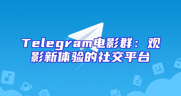 Telegram电影群：观影新体验的社交平台